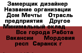 Замерщик-дизайнер › Название организации ­ Дом Мечты › Отрасль предприятия ­ Другое › Минимальный оклад ­ 30 000 - Все города Работа » Вакансии   . Мордовия респ.,Саранск г.